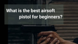 Best Airsoft Pistols for Beginners – What decades in airsoft has told us