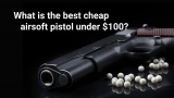Best Cheap Airsoft Pistols Under $100 | Buyer’s Guide